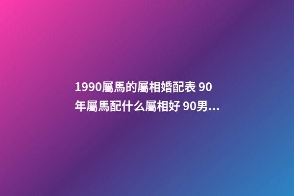 1990屬馬的屬相婚配表 90年屬馬配什么屬相好 90男屬馬的屬相婚配表，1990年屬馬，適合和什么屬相婚配-第1張-觀點-玄機派